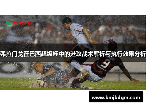 弗拉门戈在巴西超级杯中的进攻战术解析与执行效果分析 弗拉门戈在巴西超级杯中的进攻战术解析与执行效果分析